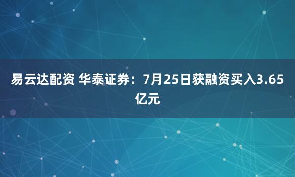 易云达配资 华泰证券：7月25日获融资买入3.65亿元