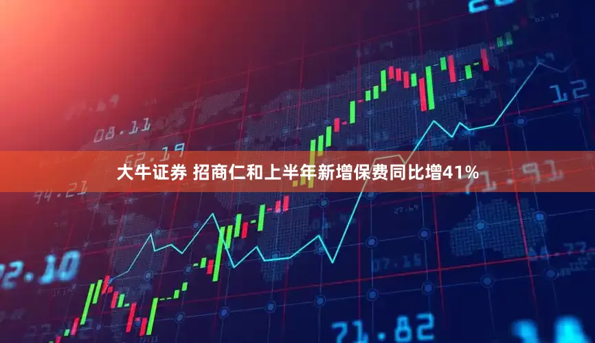 大牛证券 招商仁和上半年新增保费同比增41%