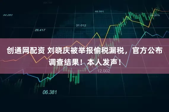 创通网配资 刘晓庆被举报偷税漏税，官方公布调查结果！本人发声！