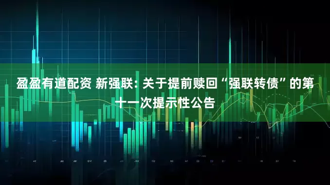 盈盈有道配资 新强联: 关于提前赎回“强联转债”的第十一次提示性公告