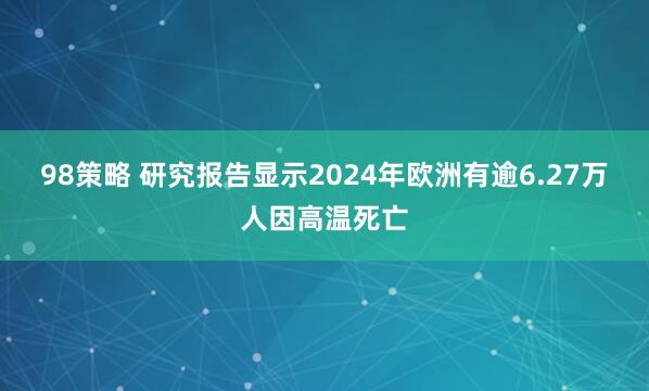 98策略 研究报告显示2024年欧洲有逾6.27万人因高温死亡