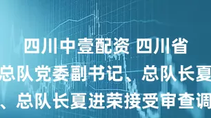 四川中壹配资 四川省森林消防总队党委副书记、总队长夏进荣接受审查调查