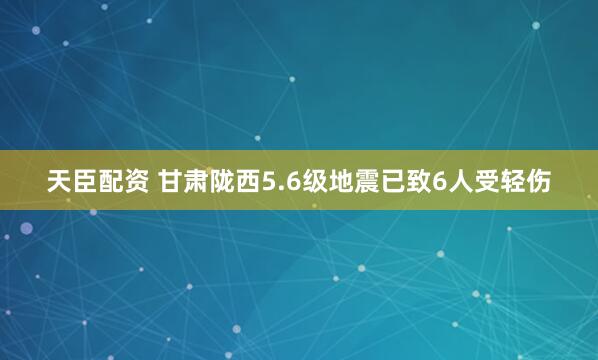 天臣配资 甘肃陇西5.6级地震已致6人受轻伤