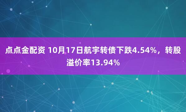 点点金配资 10月17日航宇转债下跌4.54%，转股溢价率13.94%
