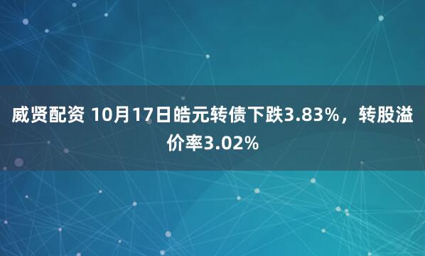 威贤配资 10月17日皓元转债下跌3.83%，转股溢价率3.02%