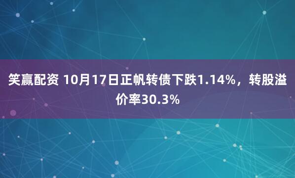 笑赢配资 10月17日正帆转债下跌1.14%，转股溢价率30.3%