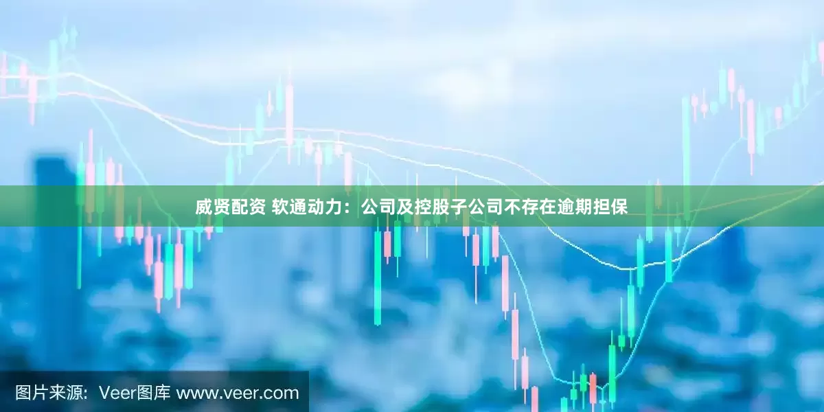 威贤配资 软通动力：公司及控股子公司不存在逾期担保
