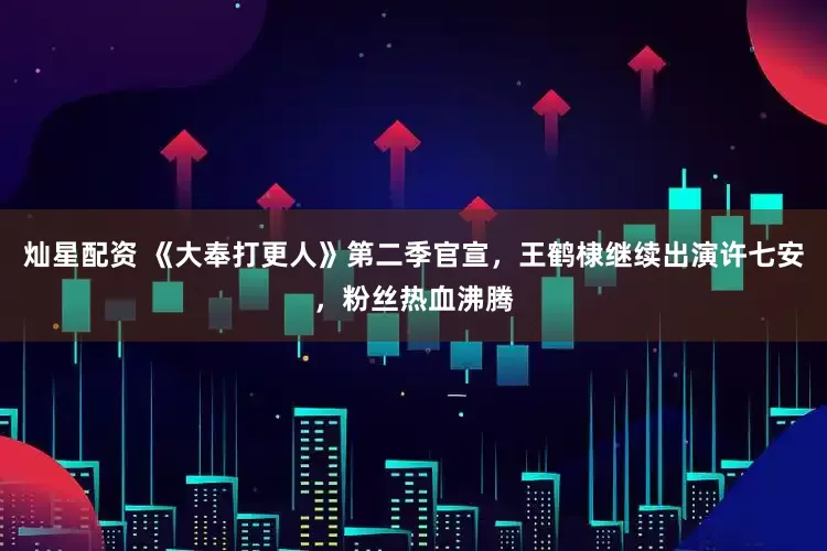 灿星配资 《大奉打更人》第二季官宣，王鹤棣继续出演许七安，粉丝热血沸腾