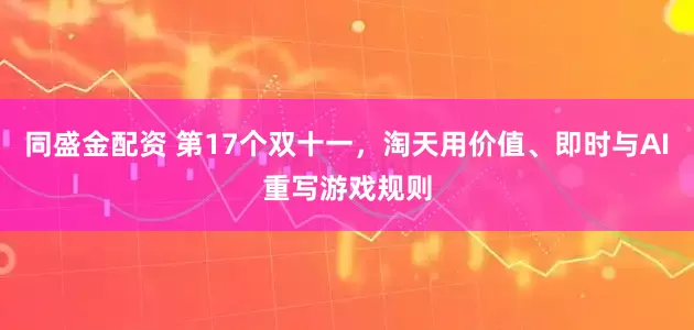 同盛金配资 第17个双十一，淘天用价值、即时与AI重写游戏规则