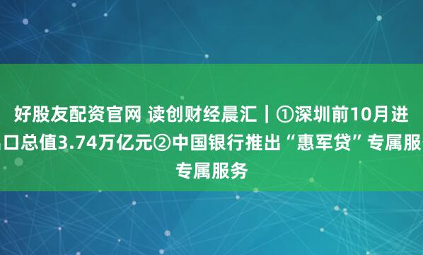 好股友配资官网 读创财经晨汇｜①深圳前10月进出口总值3.74万亿元②中国银行推出“惠军贷”专属服务