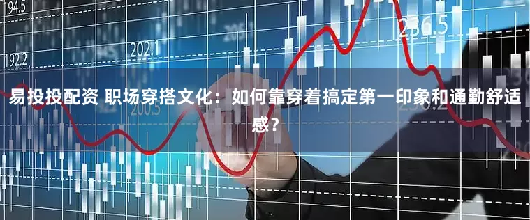 易投投配资 职场穿搭文化：如何靠穿着搞定第一印象和通勤舒适感？