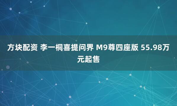 方块配资 李一桐喜提问界 M9尊四座版 55.98万元起售