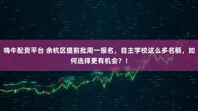 嗨牛配资平台 余杭区提前批周一报名，自主学校这么多名额，如何选择更有机会？！