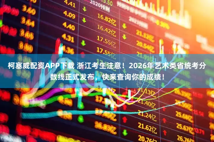 柯塞威配资APP下载 浙江考生注意！2026年艺术类省统考分数线正式发布，快来查询你的成绩！