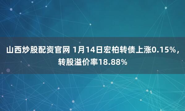 山西炒股配资官网 1月14日宏柏转债上涨0.15%，转股溢价率18.88%