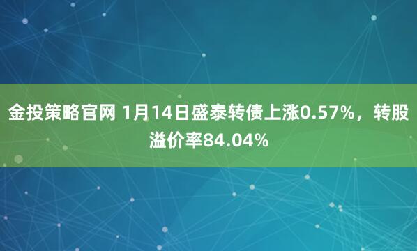 金投策略官网 1月14日盛泰转债上涨0.57%，转股溢价率84.04%