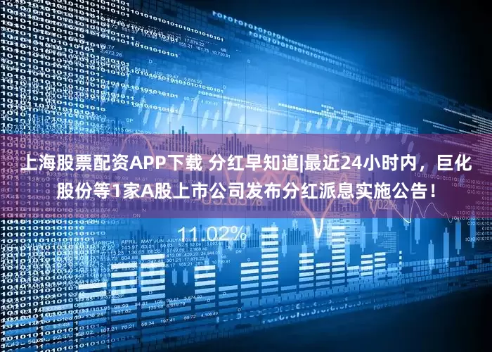 上海股票配资APP下载 分红早知道|最近24小时内，巨化股份等1家A股上市公司发布分红派息实施公告！