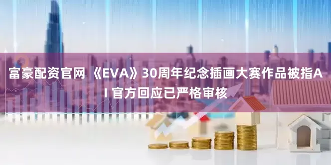 富豪配资官网 《EVA》30周年纪念插画大赛作品被指AI 官方回应已严格审核