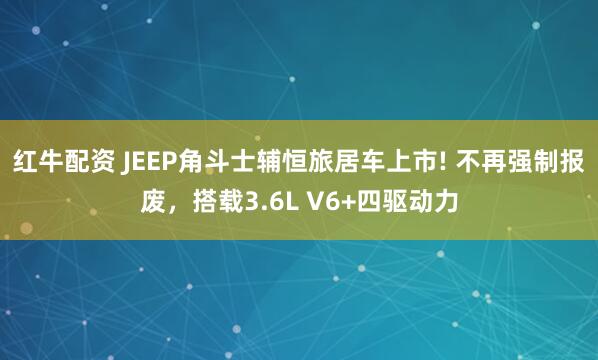 红牛配资 JEEP角斗士辅恒旅居车上市! 不再强制报废，搭载3.6L V6+四驱动力