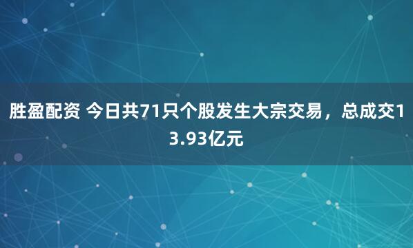 胜盈配资 今日共71只个股发生大宗交易，总成交13.93亿元