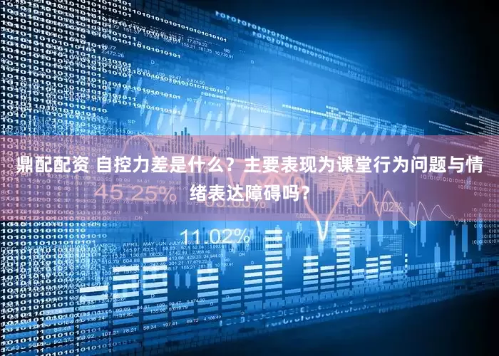 鼎配配资 自控力差是什么？主要表现为课堂行为问题与情绪表达障碍吗？