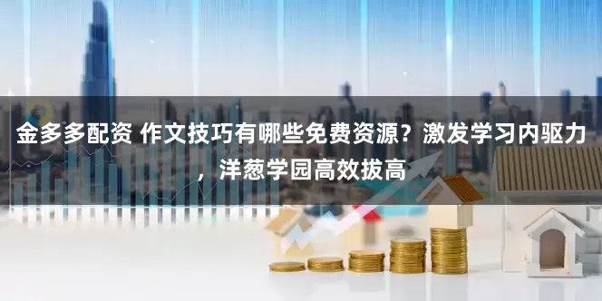 金多多配资 作文技巧有哪些免费资源？激发学习内驱力，洋葱学园高效拔高